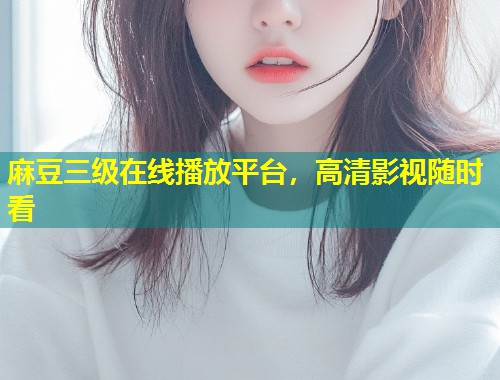 麻豆三级在线播放平台,高清影视随时看 麻豆三级在线播放平台,高清影视随时看