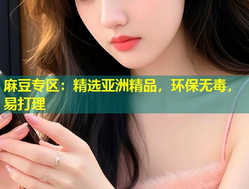 麻豆专区:精选亚洲精品,环保无毒,易打理 麻豆专区:精选亚洲精品,环保无毒,易打理