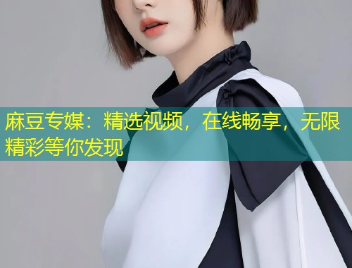 麻豆专媒:精选视频,在线畅享,无限精彩等你发现 麻豆专媒:精选视频,在线畅享,无限精彩等你发现