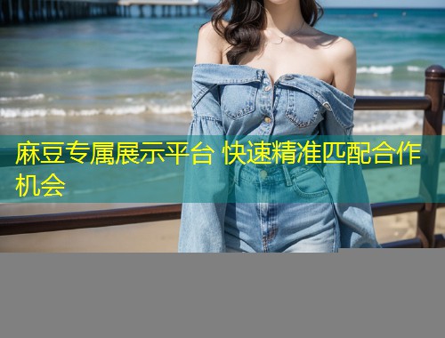 麻豆专属展示平台 快速精准匹配合作机会 麻豆专属展示平台 快速精准匹配合作机会