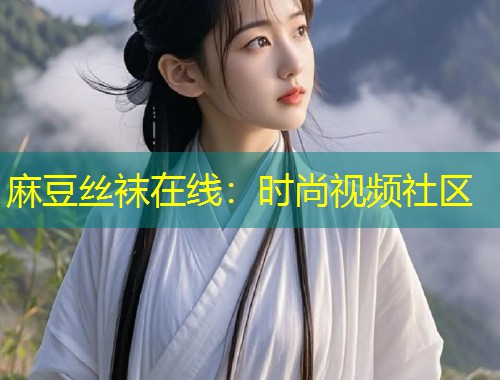 麻豆丝袜在线：时尚视频社区