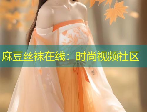 麻豆丝袜在线:时尚视频社区 麻豆丝袜在线:时尚视频社区