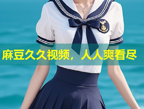 麻豆久久视频，人人爽看尽