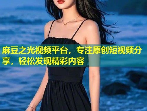 麻豆之光视频平台，专注原创短视频分享，轻松发现精彩内容