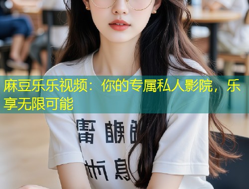 麻豆乐乐视频：你的专属私人影院，乐享无限可能