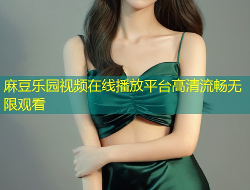 麻豆乐园视频在线播放平台高清流畅无限观看