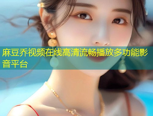 麻豆乔视频在线高清流畅播放多功能影音平台