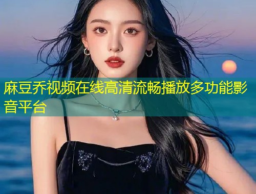 麻豆乔视频在线高清流畅播放多功能影音平台