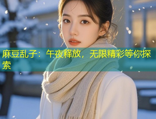 麻豆乱子：午夜释放，无限精彩等你探索