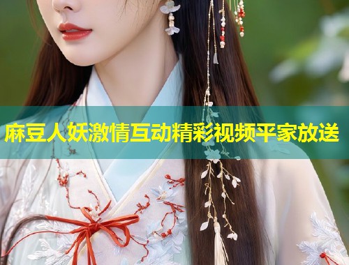 麻豆人妖激情互动精彩视频平家放送