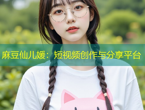 麻豆仙儿媛：短视频创作与分享平台