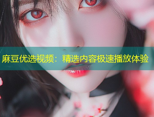 麻豆优选视频：精选内容极速播放体验