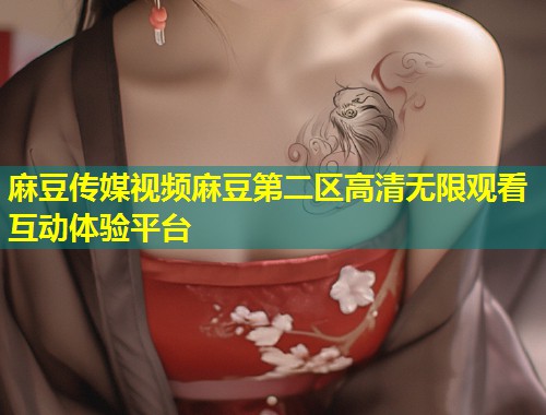 麻豆传媒视频麻豆第二区高清无限观看互动体验平台