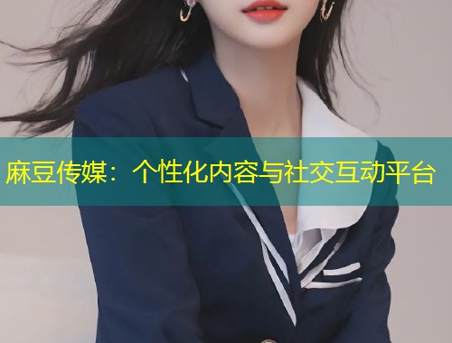 麻豆传媒：个性化内容与社交互动平台