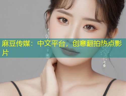 麻豆传媒：中文平台，创意翻拍热点影片