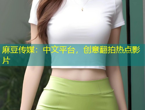 麻豆传媒：中文平台，创意翻拍热点影片