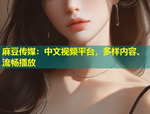 麻豆传媒：中文视频平台，多样内容、流畅播放