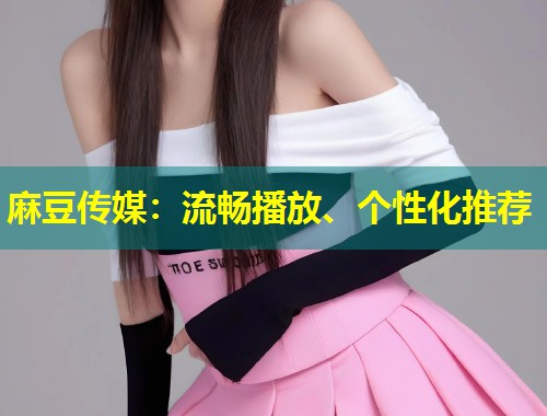 麻豆传媒：流畅播放、个性化推荐