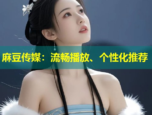 麻豆传媒：流畅播放、个性化推荐