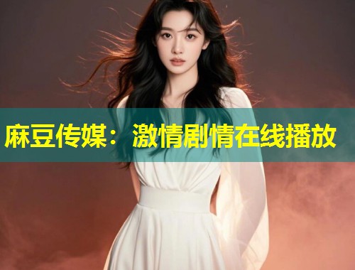 麻豆传媒：激情剧情在线播放