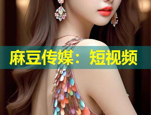 麻豆传媒：短视频