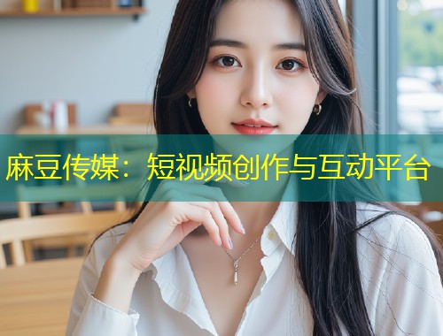 麻豆传媒：短视频创作与互动平台