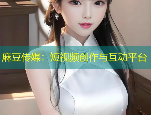 麻豆传媒：短视频创作与互动平台