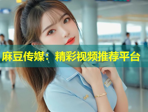 麻豆传媒：精彩视频推荐平台