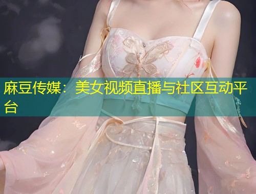 麻豆传媒：美女视频直播与社区互动平台
