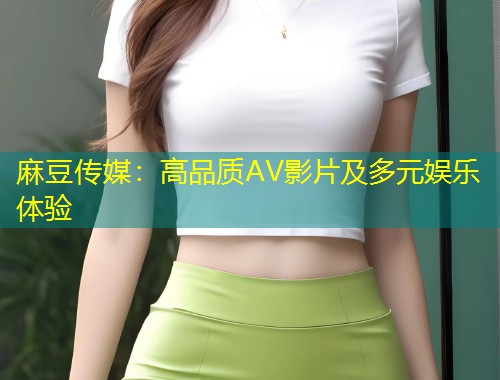 麻豆传媒：高品质AV影片及多元娱乐体验