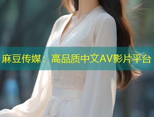 麻豆传媒：高品质中文AV影片平台