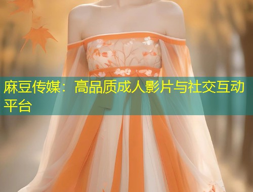 麻豆传媒：高品质成人影片与社交互动平台