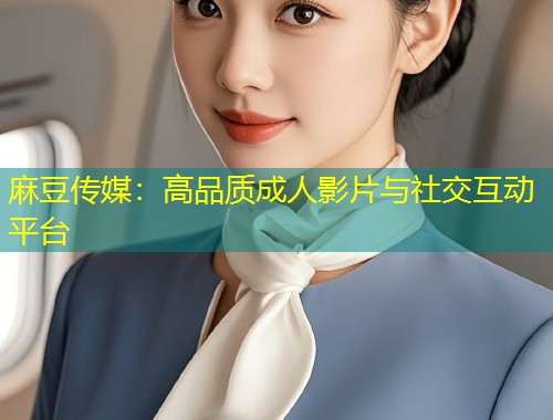 麻豆传媒：高品质成人影片与社交互动平台