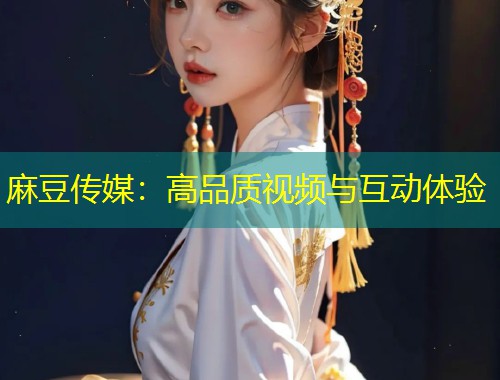 麻豆传媒：高品质视频与互动体验