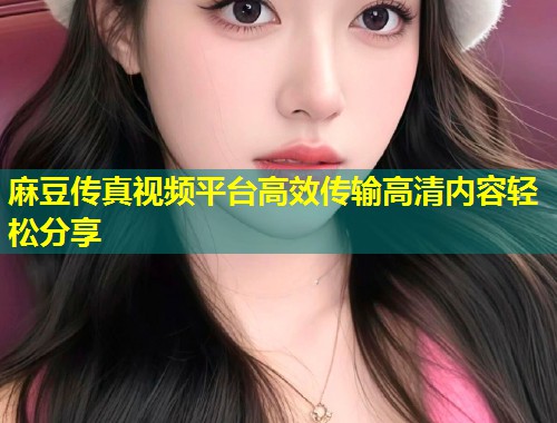 麻豆传真视频平台高效传输高清内容轻松分享