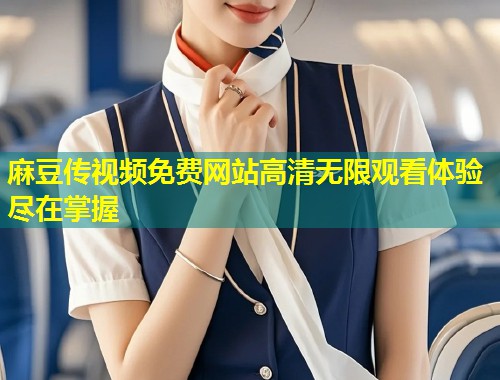 麻豆传视频免费网站高清无限观看体验尽在掌握