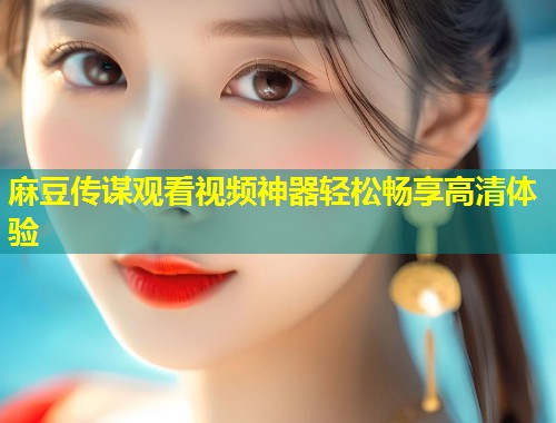 麻豆传谋观看视频神器轻松畅享高清体验