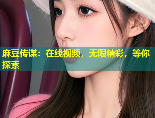 麻豆传谋：在线视频，无限精彩，等你探索