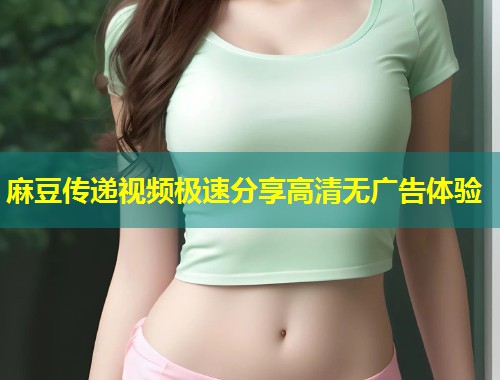 麻豆传递视频极速分享高清无广告体验