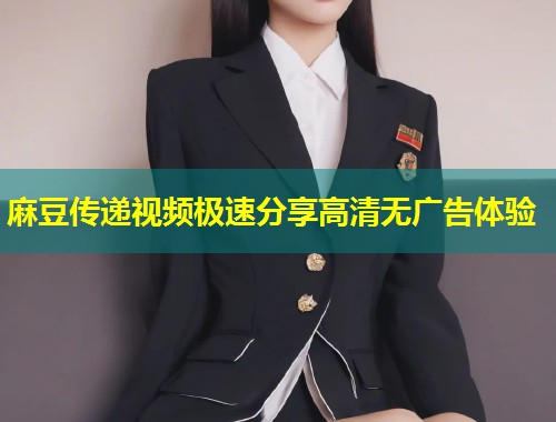 麻豆传递视频极速分享高清无广告体验