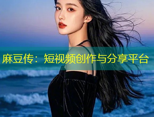 麻豆传：短视频创作与分享平台