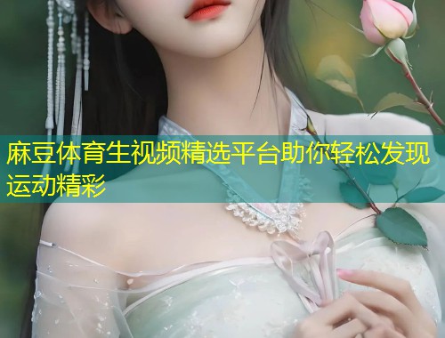 麻豆体育生视频精选平台助你轻松发现运动精彩