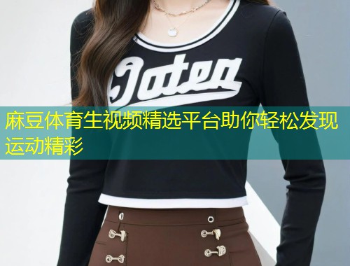 麻豆体育生视频精选平台助你轻松发现运动精彩