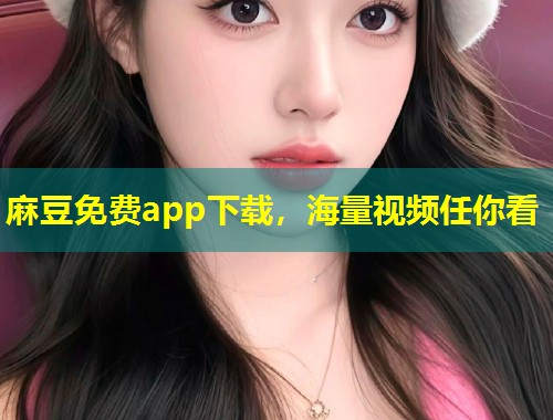 麻豆免费app下载，海量视频任你看