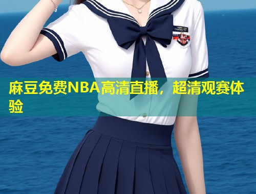 麻豆免费NBA高清直播，超清观赛体验