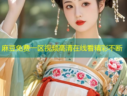 麻豆免费一区视频高清在线看精彩不断