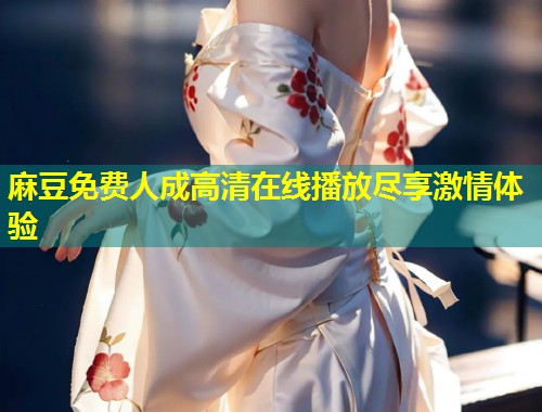 麻豆免费人成高清在线播放尽享激情体验