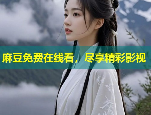 麻豆免费在线看，尽享精彩影视