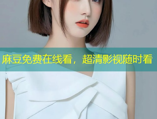 麻豆免费在线看，超清影视随时看
