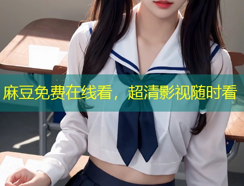 麻豆免费在线看，超清影视随时看